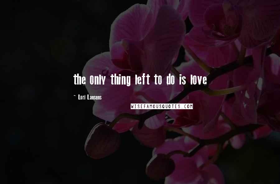 Lori Lansens Quotes: the only thing left to do is love