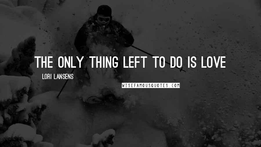 Lori Lansens Quotes: the only thing left to do is love