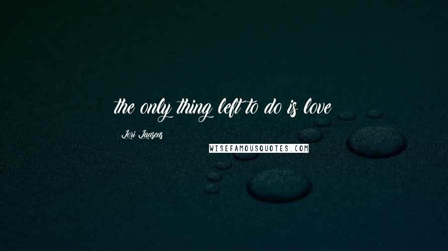 Lori Lansens Quotes: the only thing left to do is love