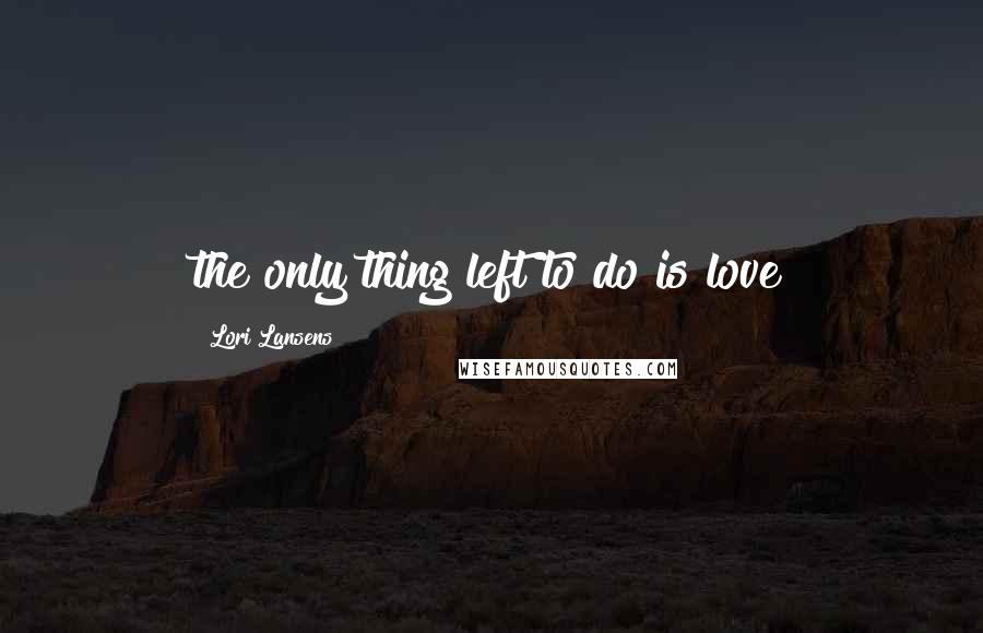 Lori Lansens Quotes: the only thing left to do is love