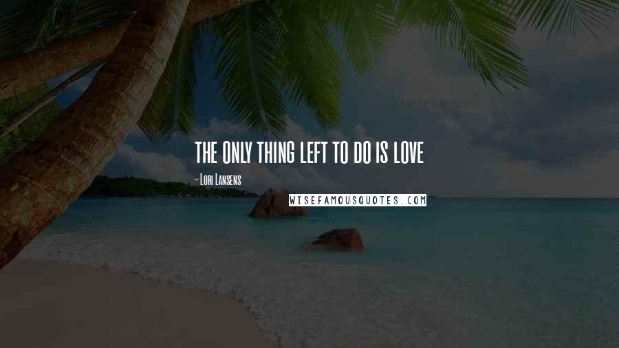 Lori Lansens Quotes: the only thing left to do is love