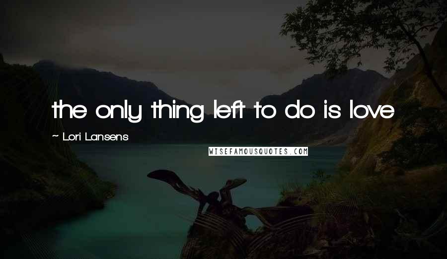 Lori Lansens Quotes: the only thing left to do is love