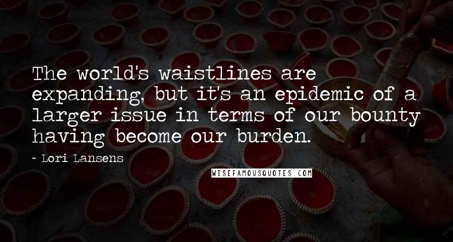 Lori Lansens Quotes: The world's waistlines are expanding, but it's an epidemic of a larger issue in terms of our bounty having become our burden.