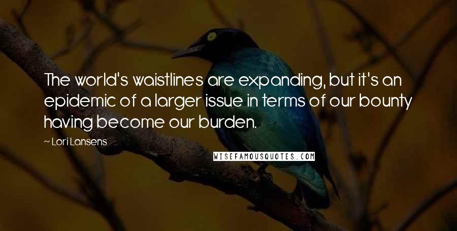 Lori Lansens Quotes: The world's waistlines are expanding, but it's an epidemic of a larger issue in terms of our bounty having become our burden.