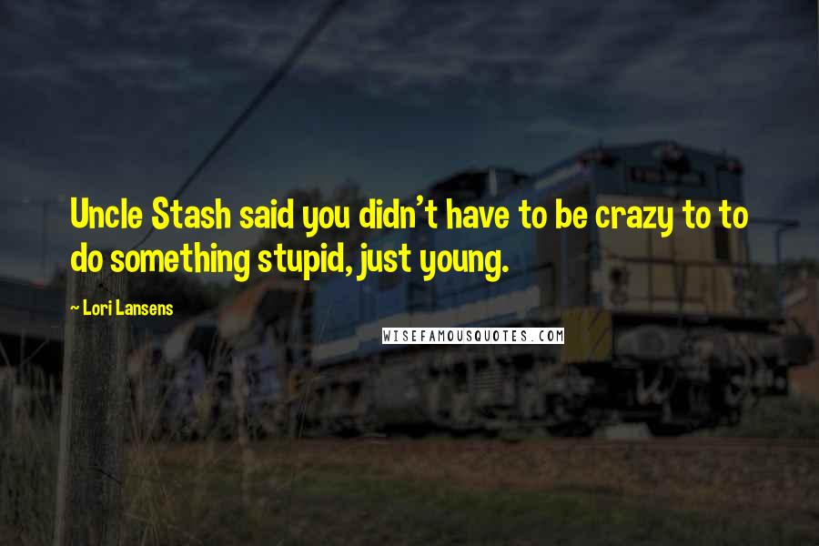 Lori Lansens Quotes: Uncle Stash said you didn't have to be crazy to to do something stupid, just young.