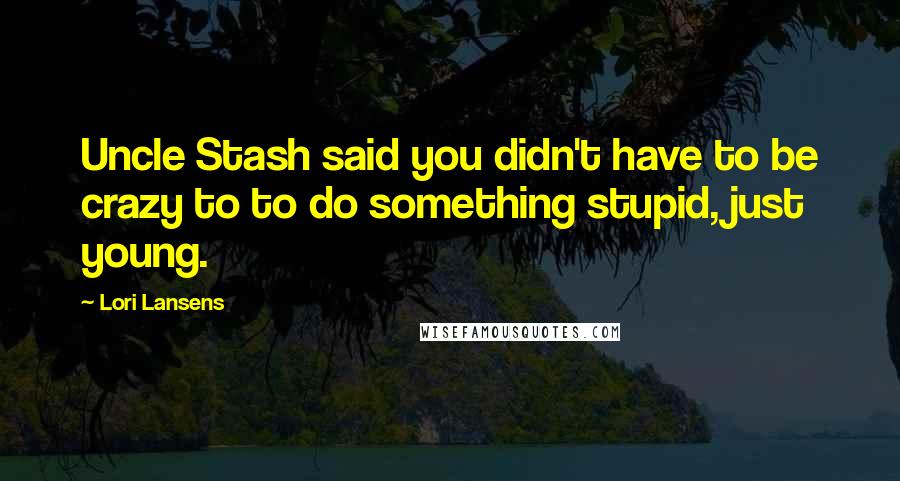 Lori Lansens Quotes: Uncle Stash said you didn't have to be crazy to to do something stupid, just young.