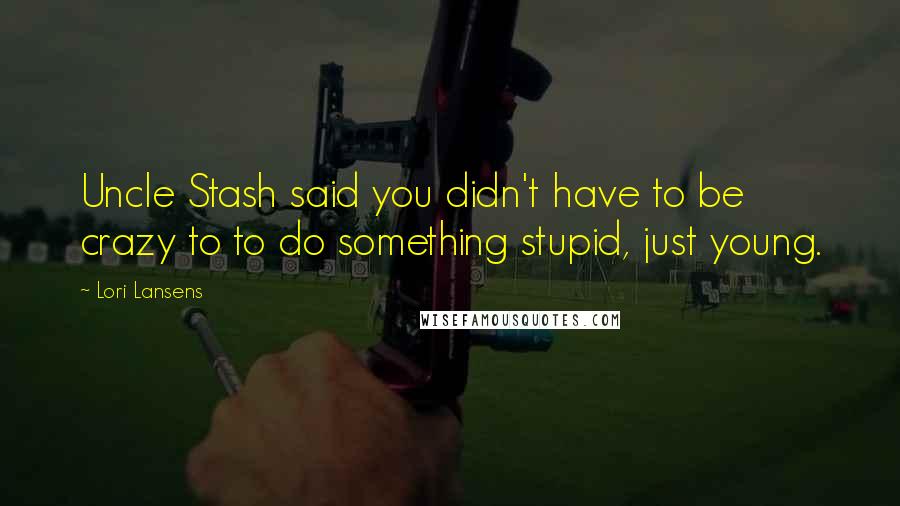 Lori Lansens Quotes: Uncle Stash said you didn't have to be crazy to to do something stupid, just young.