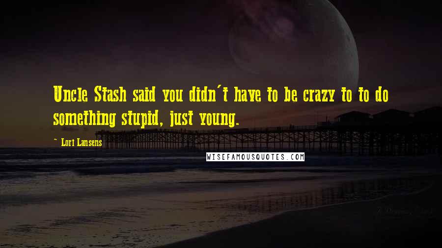 Lori Lansens Quotes: Uncle Stash said you didn't have to be crazy to to do something stupid, just young.