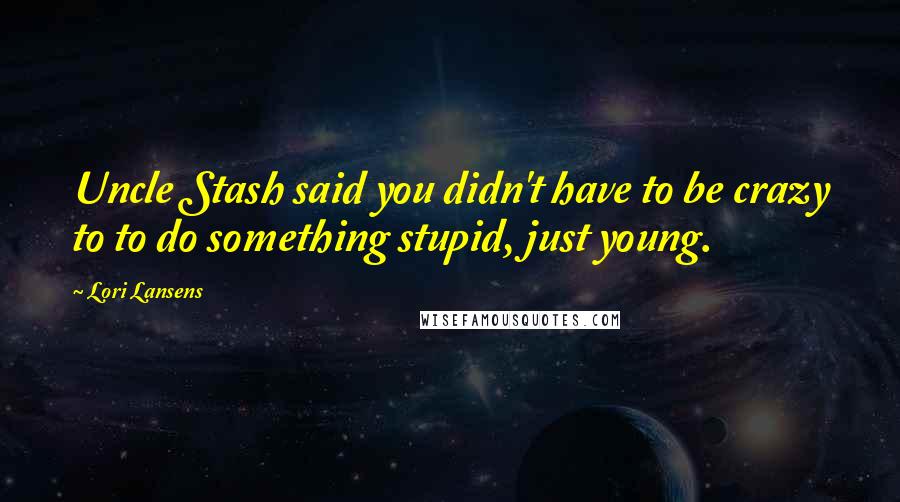 Lori Lansens Quotes: Uncle Stash said you didn't have to be crazy to to do something stupid, just young.