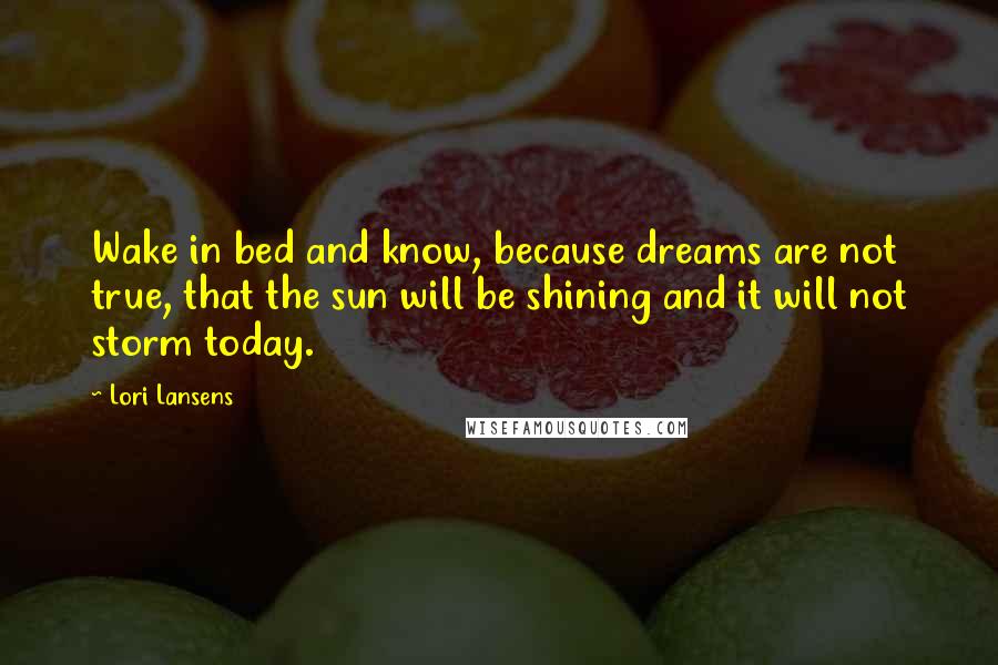 Lori Lansens Quotes: Wake in bed and know, because dreams are not true, that the sun will be shining and it will not storm today.