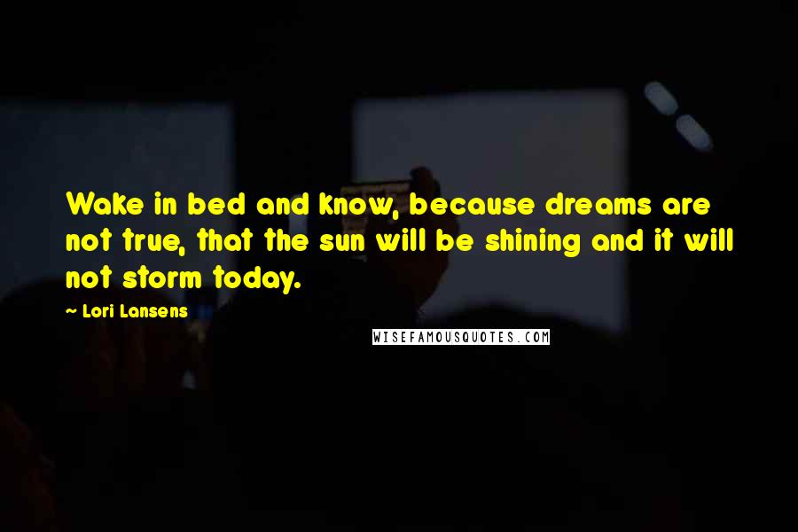 Lori Lansens Quotes: Wake in bed and know, because dreams are not true, that the sun will be shining and it will not storm today.