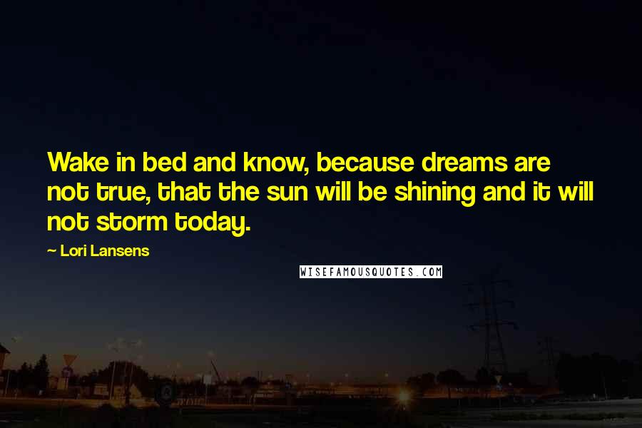 Lori Lansens Quotes: Wake in bed and know, because dreams are not true, that the sun will be shining and it will not storm today.