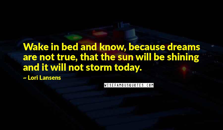 Lori Lansens Quotes: Wake in bed and know, because dreams are not true, that the sun will be shining and it will not storm today.