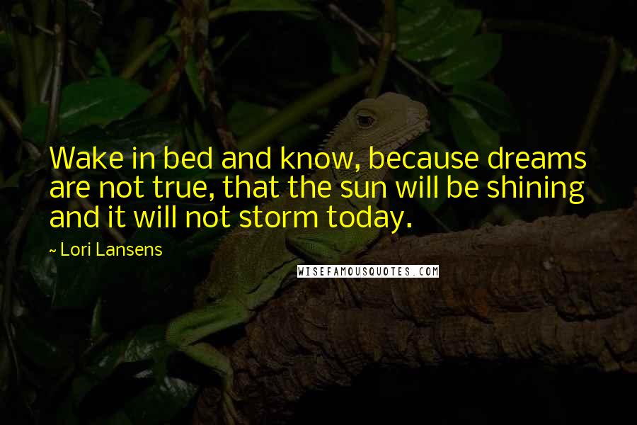 Lori Lansens Quotes: Wake in bed and know, because dreams are not true, that the sun will be shining and it will not storm today.