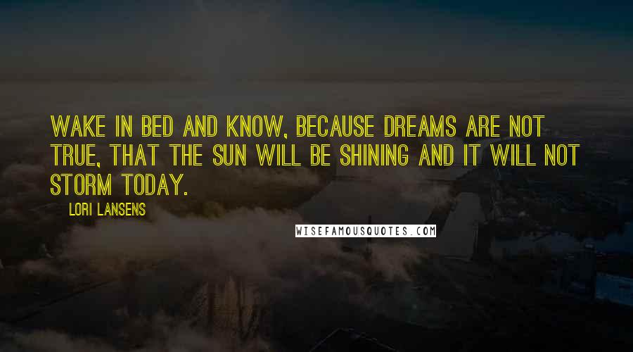 Lori Lansens Quotes: Wake in bed and know, because dreams are not true, that the sun will be shining and it will not storm today.