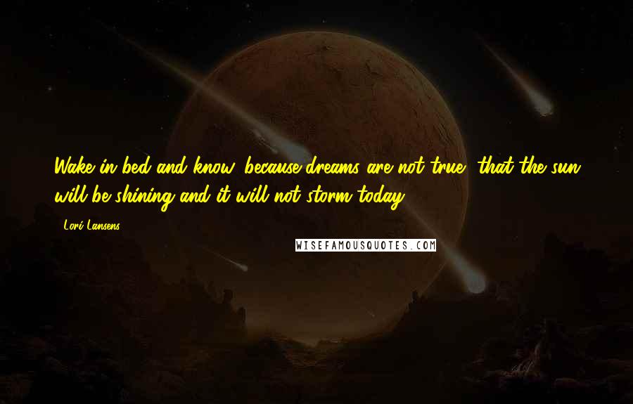 Lori Lansens Quotes: Wake in bed and know, because dreams are not true, that the sun will be shining and it will not storm today.