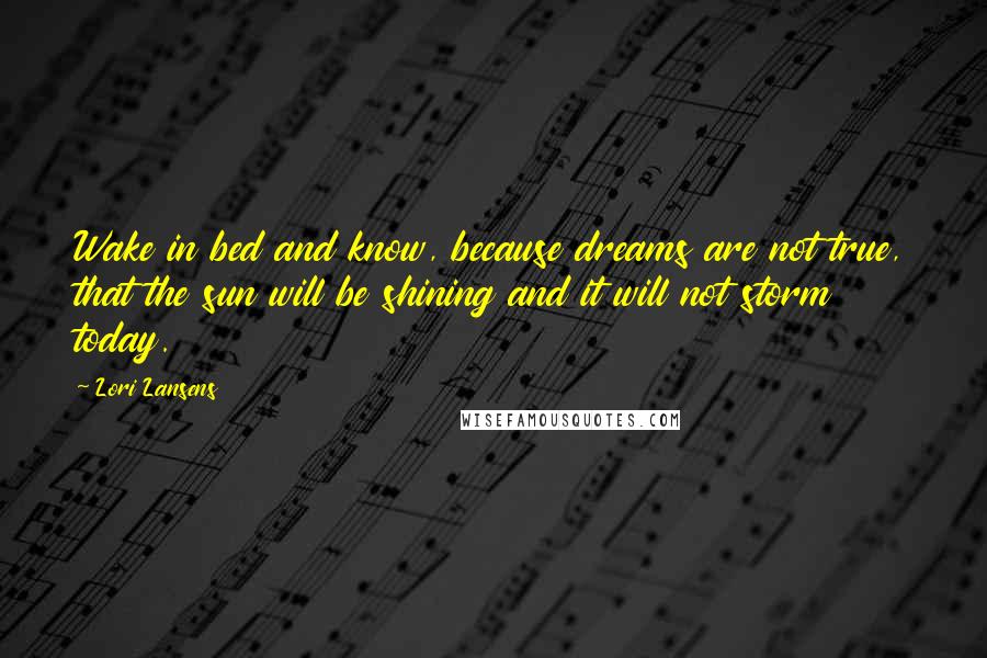 Lori Lansens Quotes: Wake in bed and know, because dreams are not true, that the sun will be shining and it will not storm today.