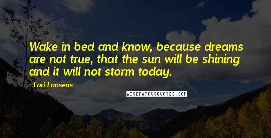 Lori Lansens Quotes: Wake in bed and know, because dreams are not true, that the sun will be shining and it will not storm today.