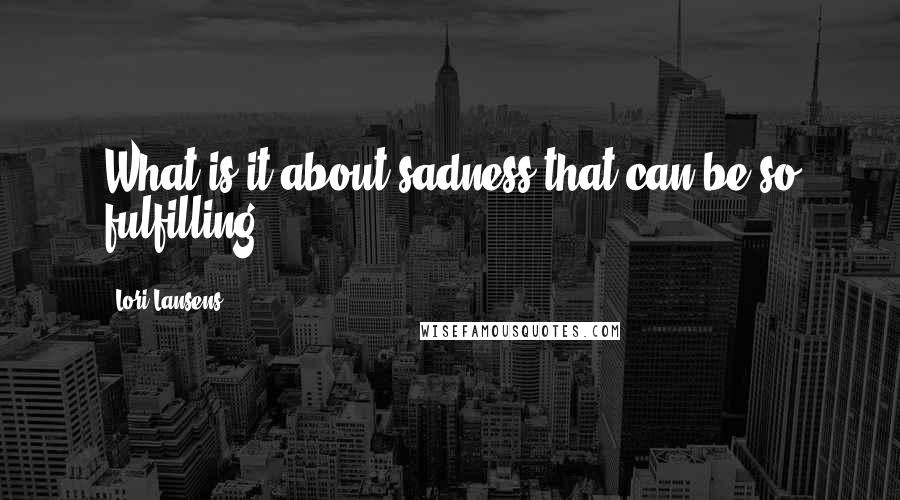 Lori Lansens Quotes: What is it about sadness that can be so fulfilling?