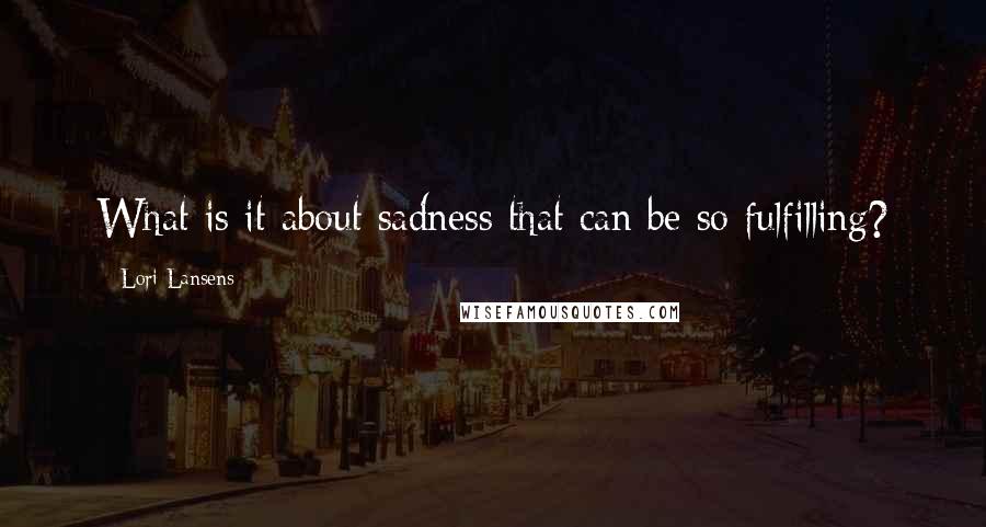 Lori Lansens Quotes: What is it about sadness that can be so fulfilling?