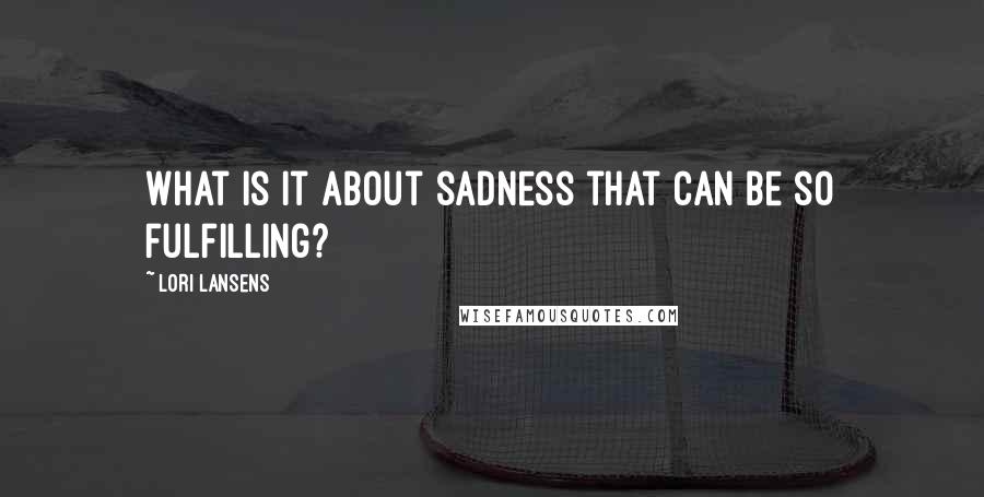 Lori Lansens Quotes: What is it about sadness that can be so fulfilling?