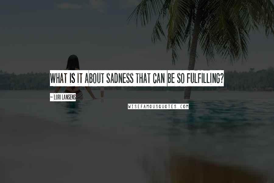 Lori Lansens Quotes: What is it about sadness that can be so fulfilling?