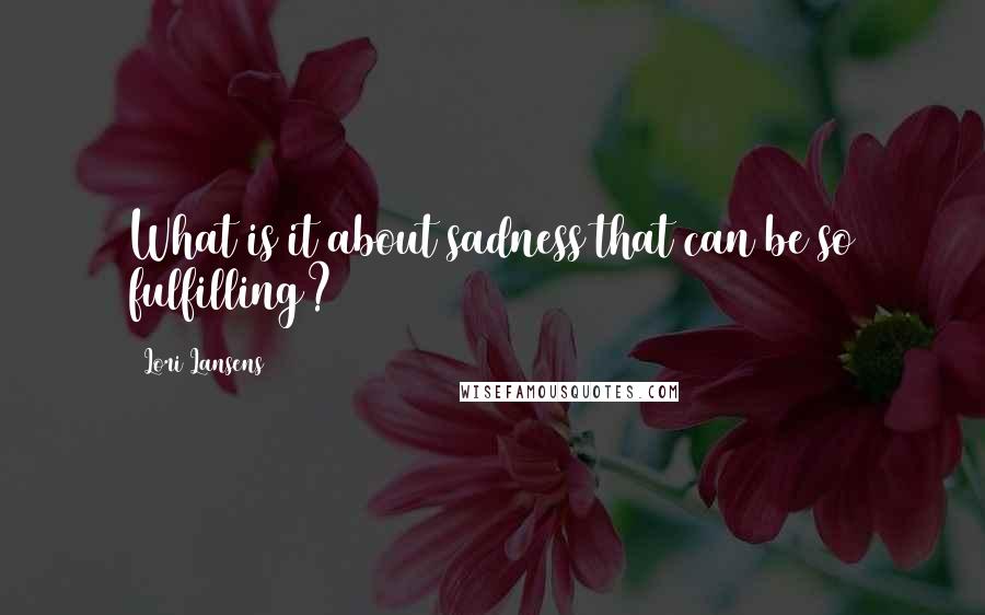 Lori Lansens Quotes: What is it about sadness that can be so fulfilling?