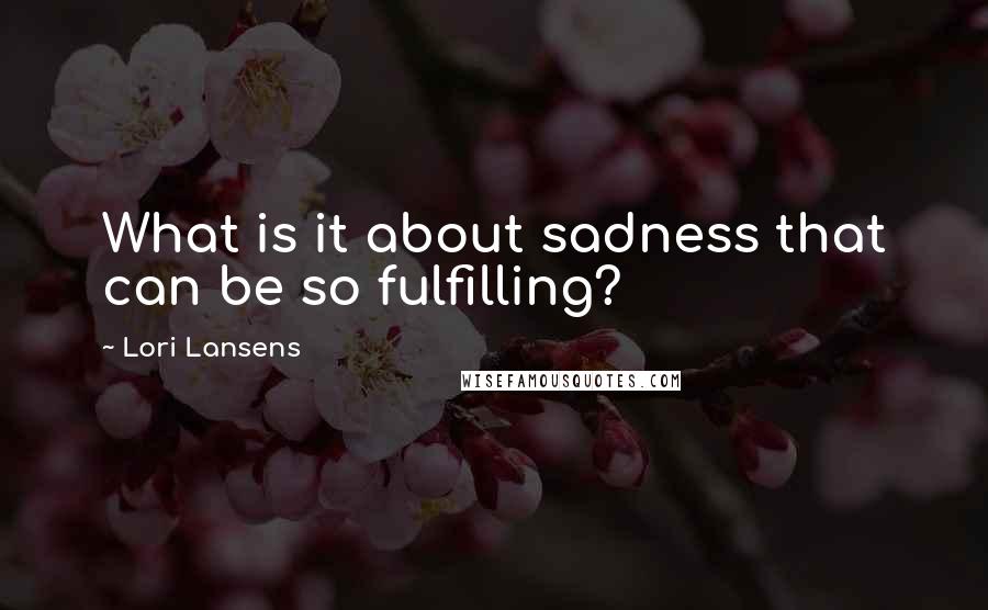 Lori Lansens Quotes: What is it about sadness that can be so fulfilling?