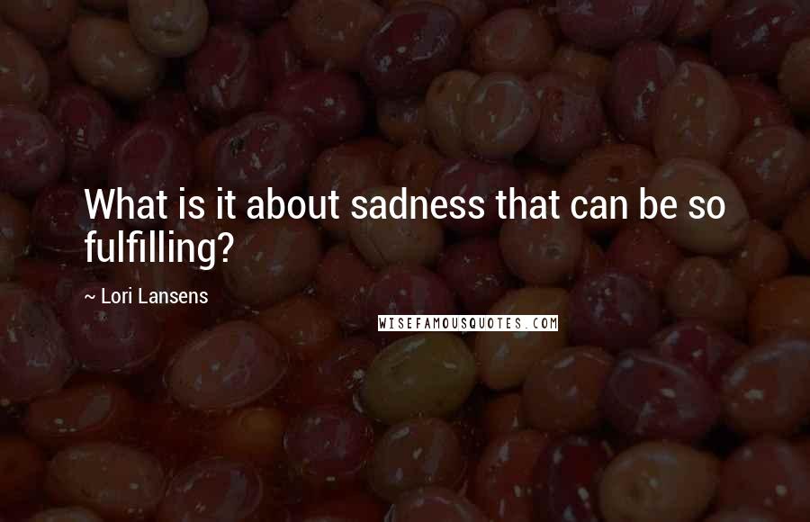 Lori Lansens Quotes: What is it about sadness that can be so fulfilling?