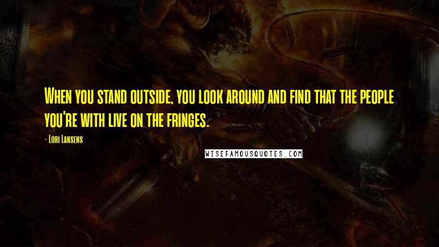 Lori Lansens Quotes: When you stand outside, you look around and find that the people you're with live on the fringes.