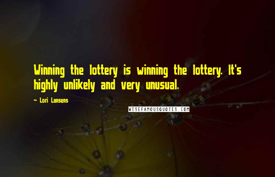 Lori Lansens Quotes: Winning the lottery is winning the lottery. It's highly unlikely and very unusual.