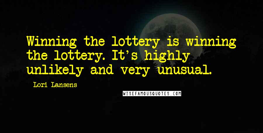 Lori Lansens Quotes: Winning the lottery is winning the lottery. It's highly unlikely and very unusual.