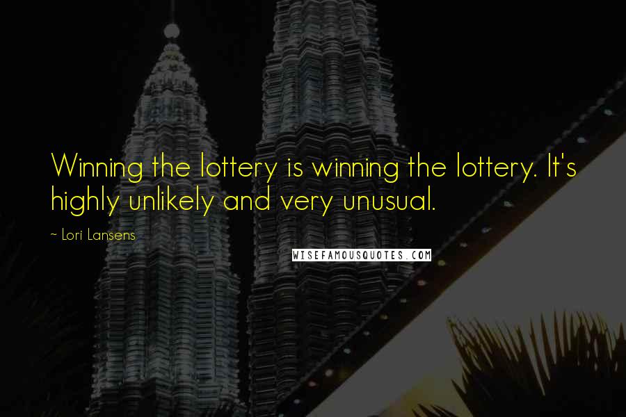 Lori Lansens Quotes: Winning the lottery is winning the lottery. It's highly unlikely and very unusual.