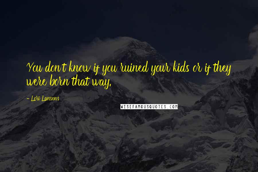 Lori Lansens Quotes: You don't know if you ruined your kids or if they were born that way.