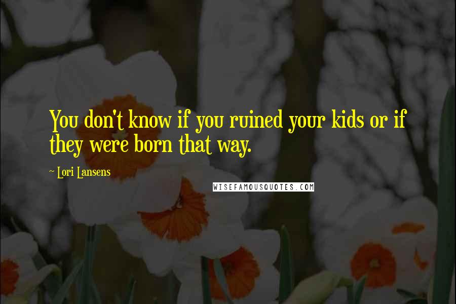 Lori Lansens Quotes: You don't know if you ruined your kids or if they were born that way.