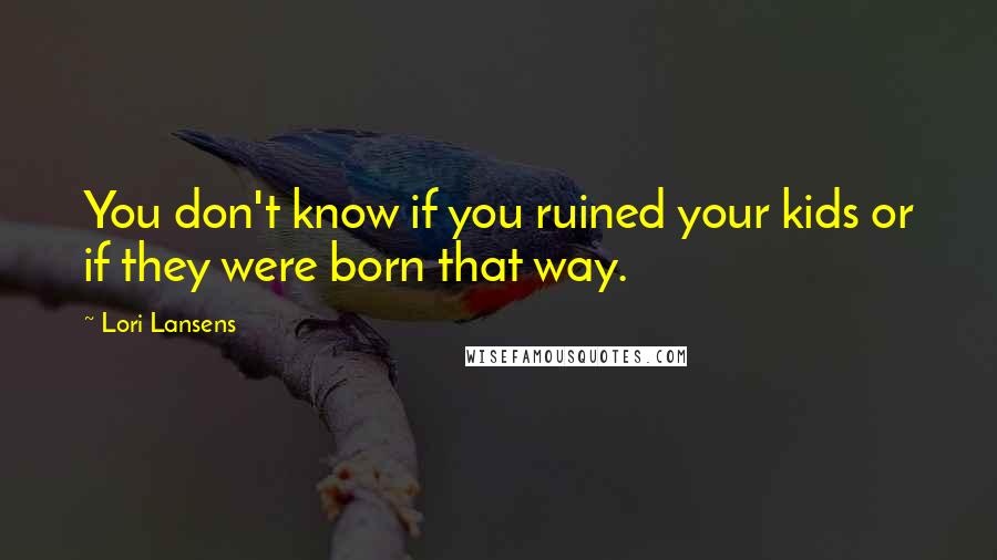 Lori Lansens Quotes: You don't know if you ruined your kids or if they were born that way.