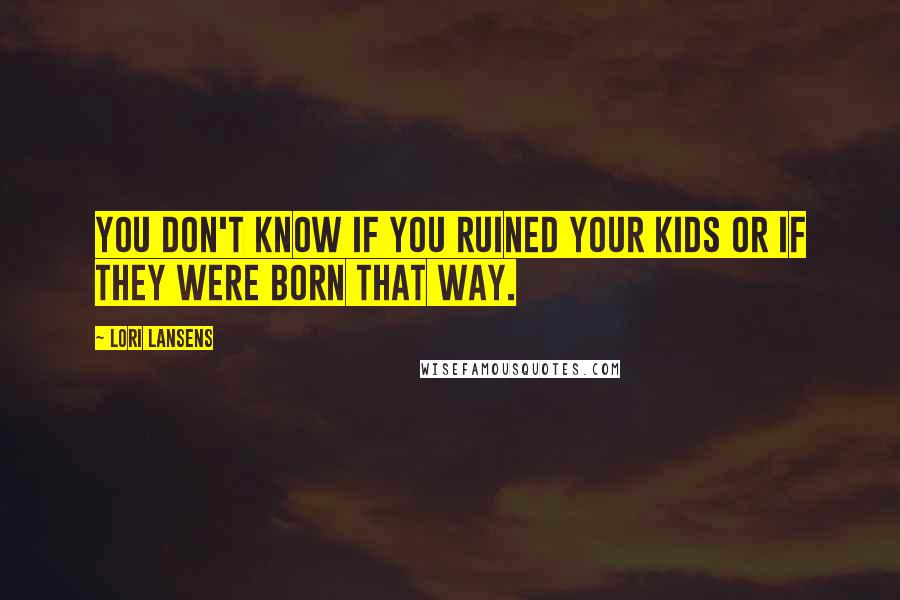 Lori Lansens Quotes: You don't know if you ruined your kids or if they were born that way.