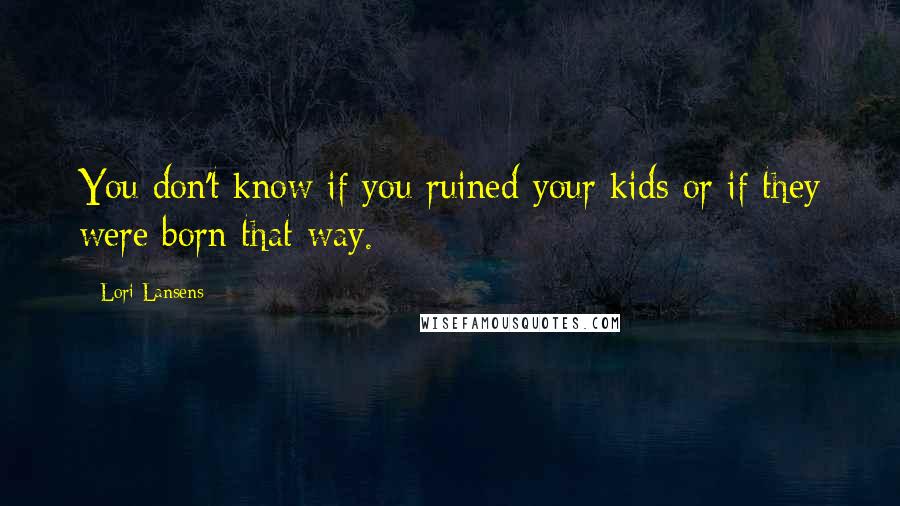 Lori Lansens Quotes: You don't know if you ruined your kids or if they were born that way.