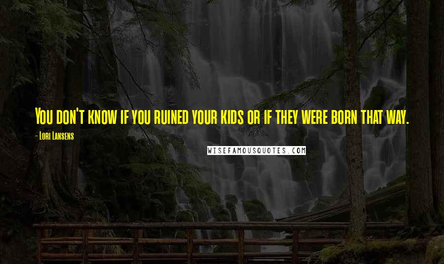 Lori Lansens Quotes: You don't know if you ruined your kids or if they were born that way.