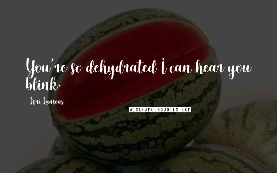 Lori Lansens Quotes: You're so dehydrated I can hear you blink.