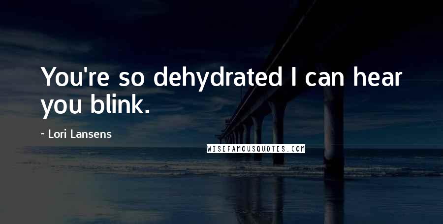 Lori Lansens Quotes: You're so dehydrated I can hear you blink.