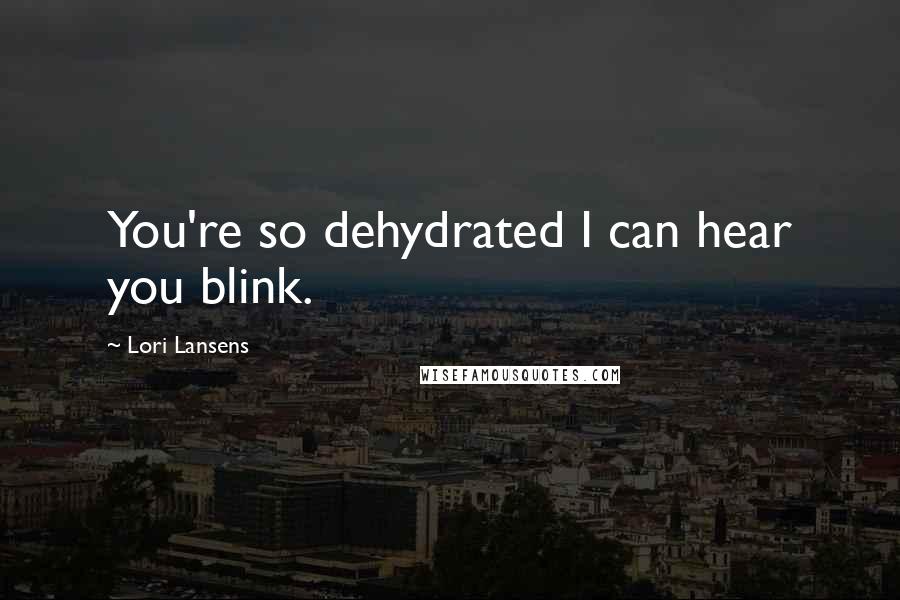 Lori Lansens Quotes: You're so dehydrated I can hear you blink.