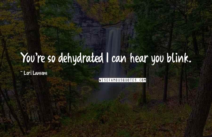 Lori Lansens Quotes: You're so dehydrated I can hear you blink.