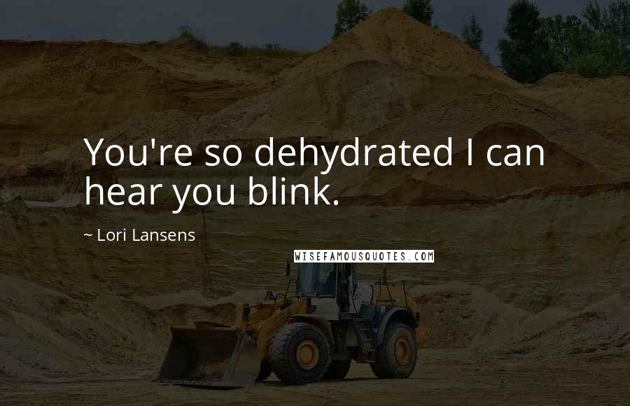 Lori Lansens Quotes: You're so dehydrated I can hear you blink.