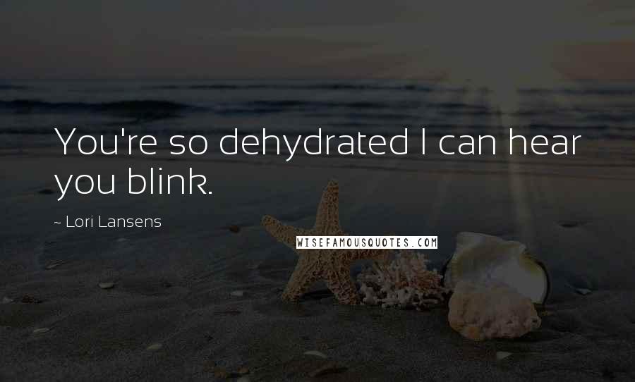 Lori Lansens Quotes: You're so dehydrated I can hear you blink.