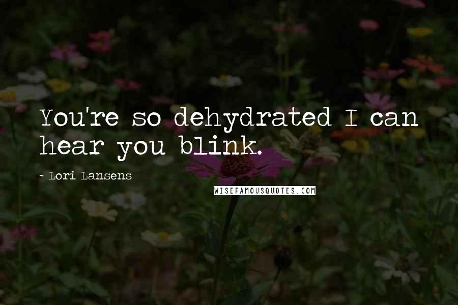 Lori Lansens Quotes: You're so dehydrated I can hear you blink.