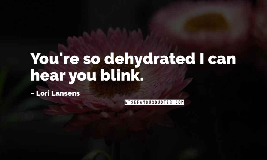 Lori Lansens Quotes: You're so dehydrated I can hear you blink.
