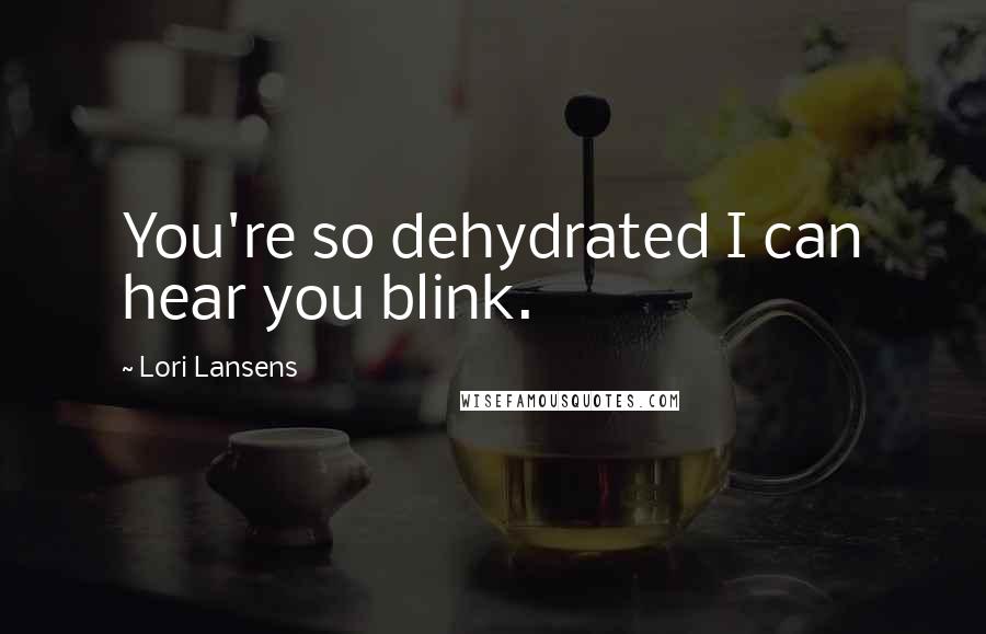 Lori Lansens Quotes: You're so dehydrated I can hear you blink.
