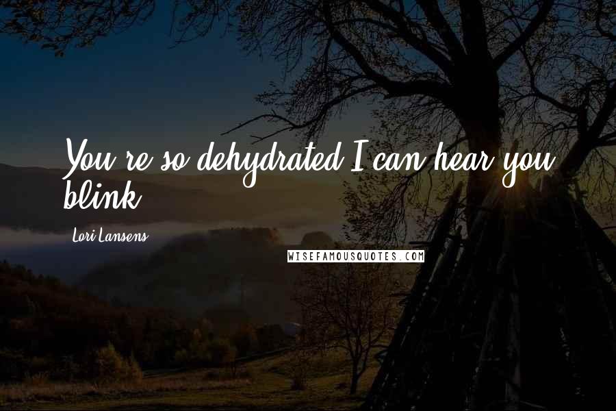 Lori Lansens Quotes: You're so dehydrated I can hear you blink.