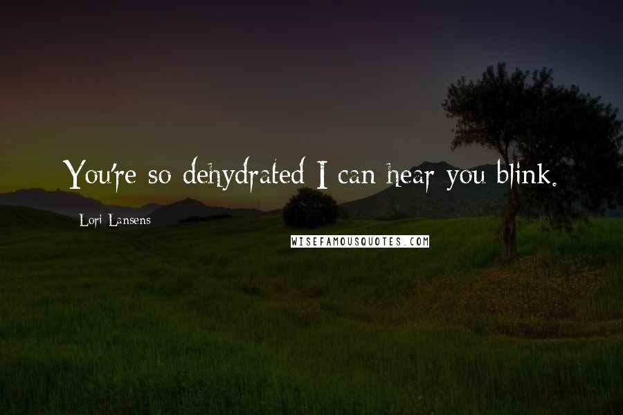 Lori Lansens Quotes: You're so dehydrated I can hear you blink.
